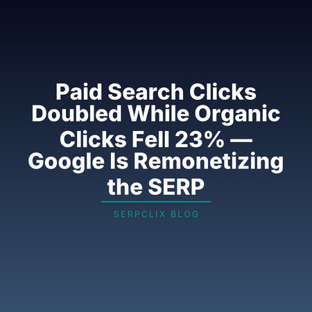 Paid Search Clicks Doubled While Organic Clicks Fell 23% — Google Is Remonetizing the SERP