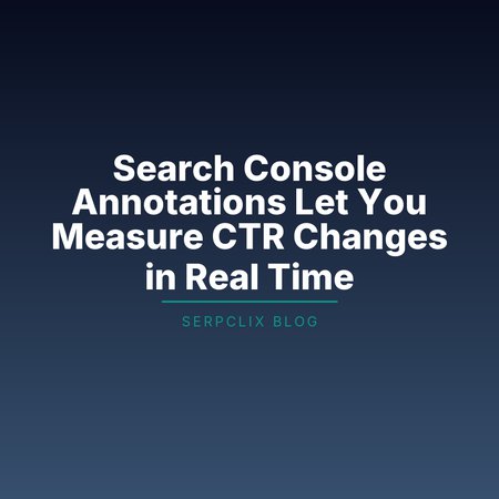 Search Console Annotations Let You Measure CTR Changes in Real Time