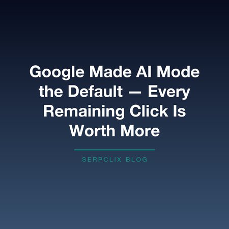 Google Made AI Mode the Default — Every Remaining Click Is Worth More