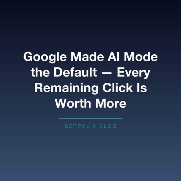 Google Made AI Mode the Default — Every Remaining Click Is Worth More