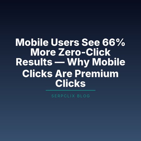 Mobile Users See 66% More Zero-Click Results — Why Mobile Clicks Are Premium Clicks