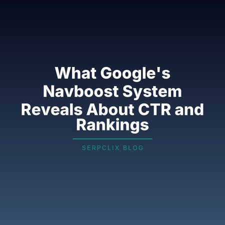 What Google’s Navboost System Reveals About CTR and Rankings