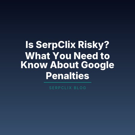 Is SerpClix Risky? What You Need to Know About Google Penalties